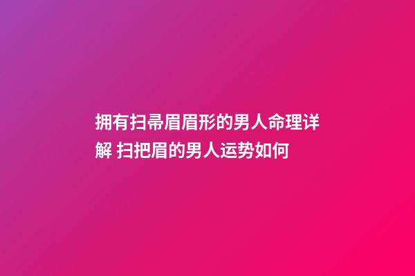 拥有扫帚眉眉形的男人命理详解 扫把眉的男人运势如何